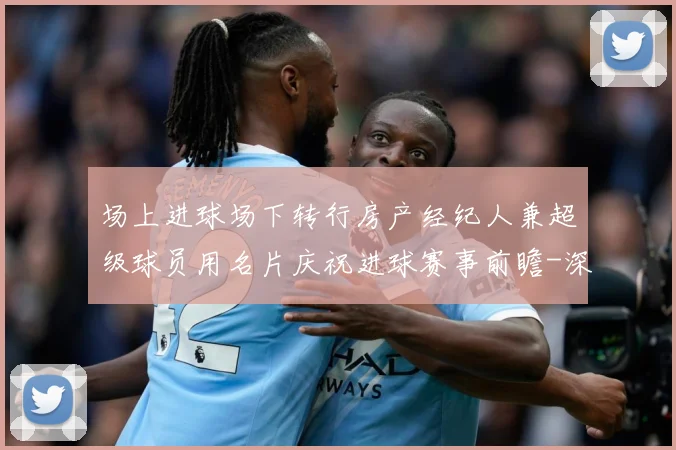 场上进球场下转行房产经纪人兼超级球员用名片庆祝进球赛事前瞻-深度解析