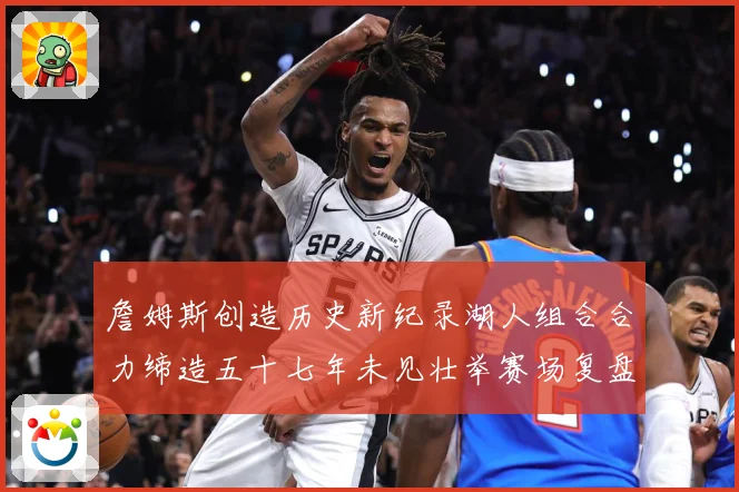 詹姆斯创造历史新纪录湖人组合合力缔造五十七年未见壮举赛场复盘-深度解析