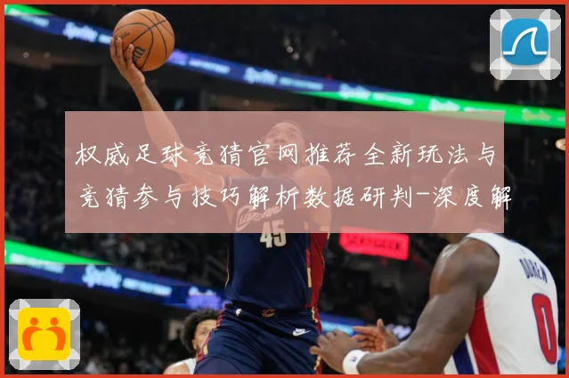 权威足球竞猜官网推荐全新玩法与竞猜参与技巧解析数据研判-深度解析
