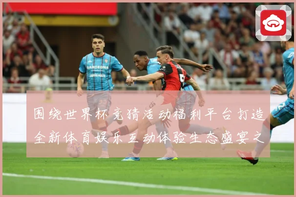 围绕世界杯竞猜活动福利平台打造全新体育娱乐互动体验生态盛宴之数据研判-深度解析