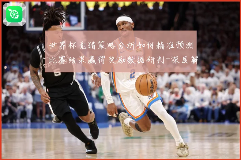 世界杯竞猜策略分析如何精准预测比赛结果赢得奖励数据研判-深度解析