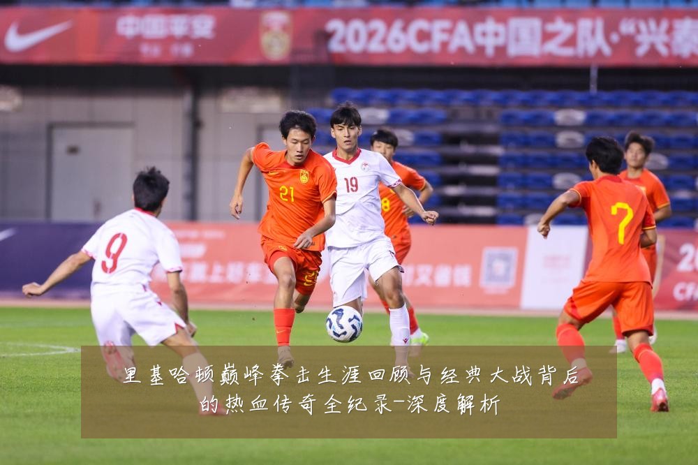 里基哈顿巅峰拳击生涯回顾与经典大战背后的热血传奇全纪录-深度解析