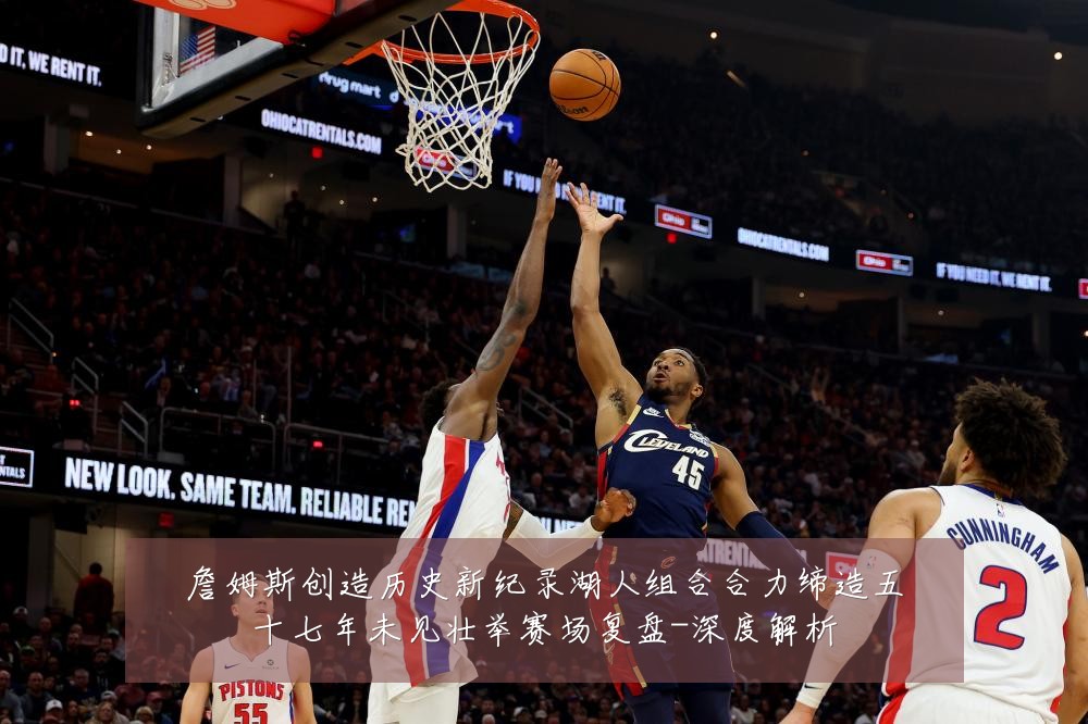 詹姆斯创造历史新纪录湖人组合合力缔造五十七年未见壮举赛场复盘-深度解析