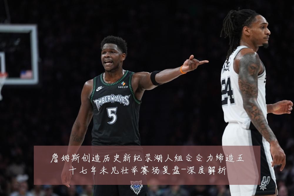 詹姆斯创造历史新纪录湖人组合合力缔造五十七年未见壮举赛场复盘-深度解析