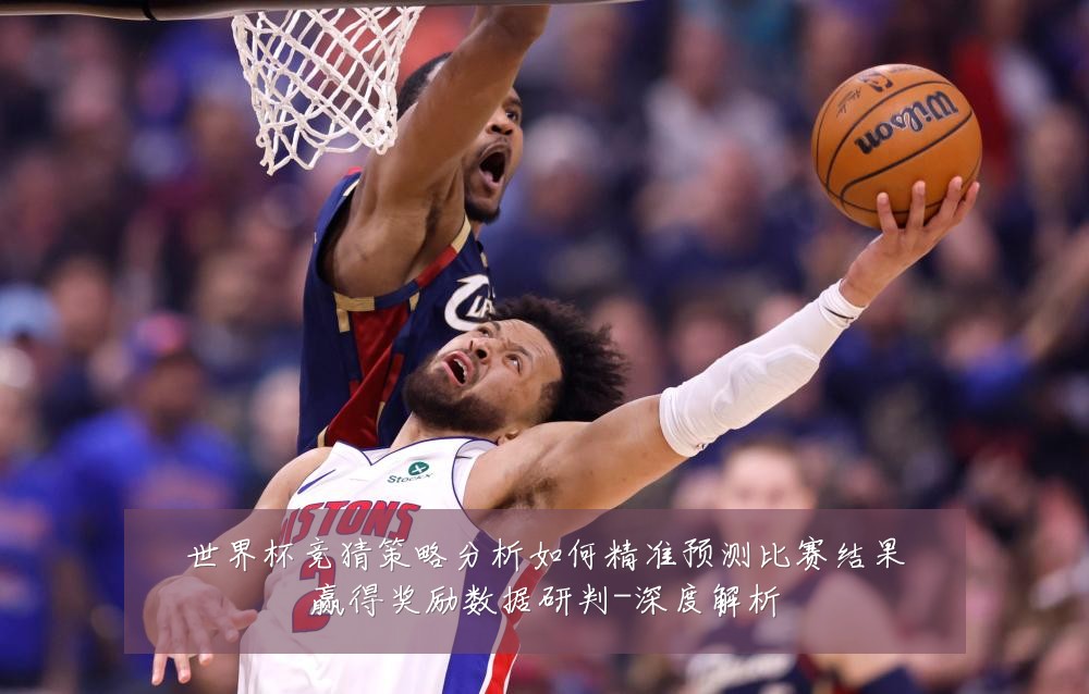 世界杯竞猜策略分析如何精准预测比赛结果赢得奖励数据研判-深度解析