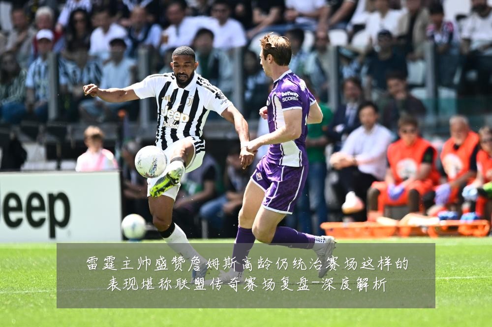 雷霆主帅盛赞詹姆斯高龄仍统治赛场这样的表现堪称联盟传奇赛场复盘-深度解析
