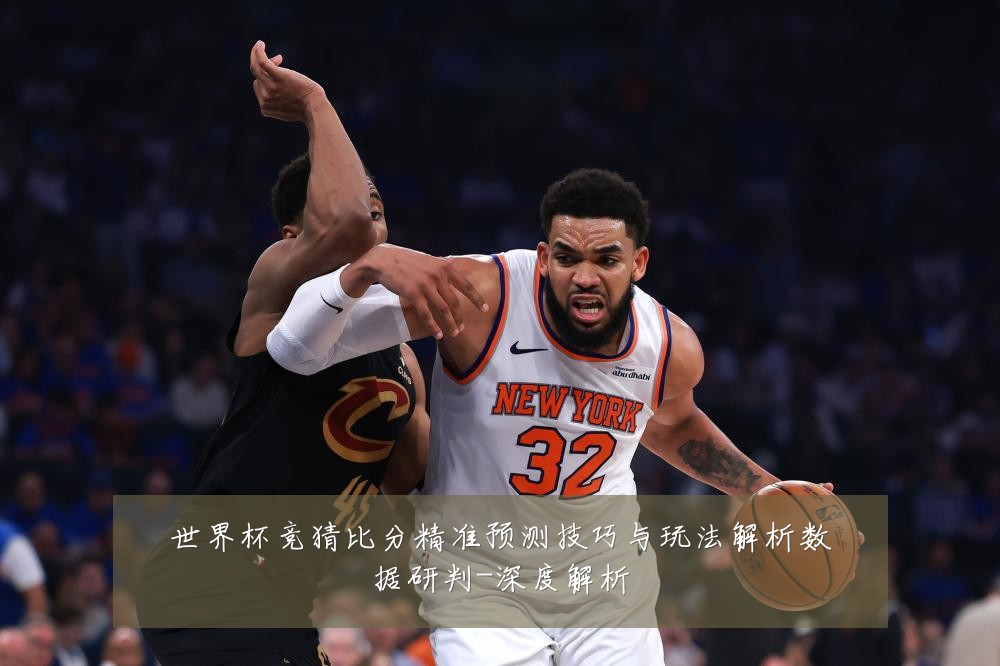 世界杯竞猜比分精准预测技巧与玩法解析数据研判-深度解析